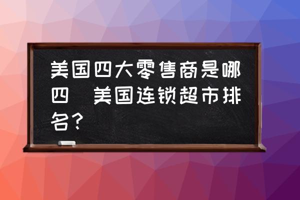 美國(guó)四大零售商是哪四(美國(guó)連鎖超市排名？)