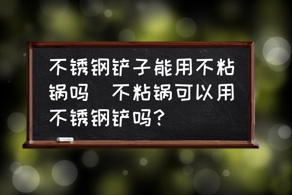 不銹鋼鏟子能用不粘鍋嗎(不粘鍋可以用不銹鋼鏟嗎？)