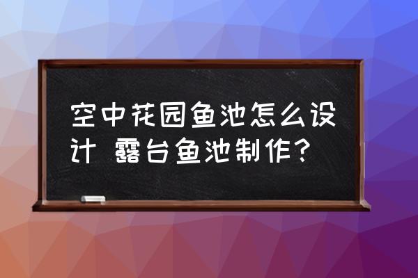 空中花園魚池怎么設(shè)計 露臺魚池制作？