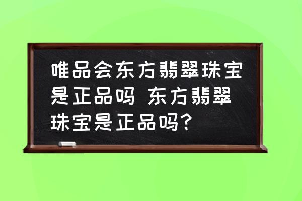 唯品會東方翡翠珠寶是正品嗎 東方翡翠珠寶是正品嗎？