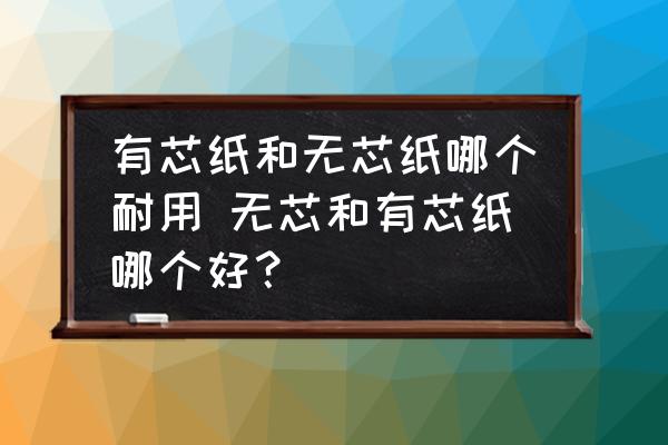 有芯紙和無芯紙哪個耐用 無芯和有芯紙哪個好？