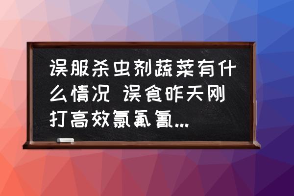 誤服殺蟲(chóng)劑蔬菜有什么情況 誤食昨天剛打高效氯氟氰菊脂農(nóng)藥的蔬菜怎么？