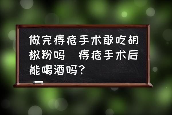 做完痔瘡手術(shù)敢吃胡椒粉嗎(痔瘡手術(shù)后能喝酒嗎？)