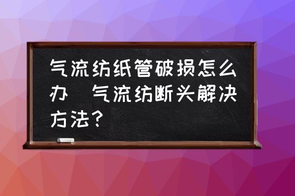 氣流紡紙管破損怎么辦(氣流紡斷頭解決方法？)