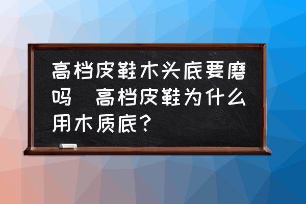 高檔皮鞋木頭底要磨嗎(高檔皮鞋為什么用木質(zhì)底？)