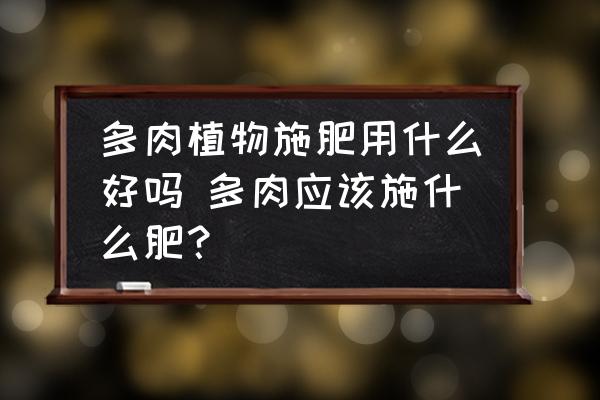 多肉植物施肥用什么好嗎 多肉應(yīng)該施什么肥？