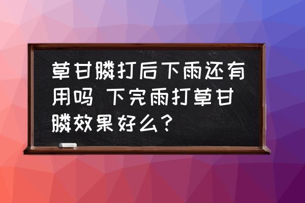 草甘膦打后下雨還有用嗎 下完雨打草甘膦效果好么？