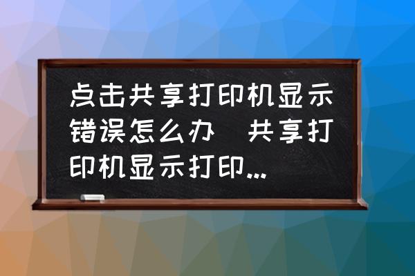 點(diǎn)擊共享打印機(jī)顯示錯誤怎么辦(共享打印機(jī)顯示打印錯誤怎么處理？)
