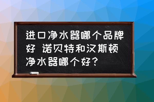 進(jìn)口凈水器哪個(gè)品牌好 諾貝特和漢斯頓凈水器哪個(gè)好？
