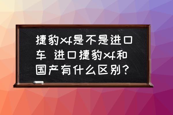 捷豹xf是不是進(jìn)口車 進(jìn)口捷豹xf和國產(chǎn)有什么區(qū)別？
