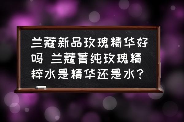 蘭蔻新品玫瑰精華好嗎 蘭蔻菁純玫瑰精粹水是精華還是水？