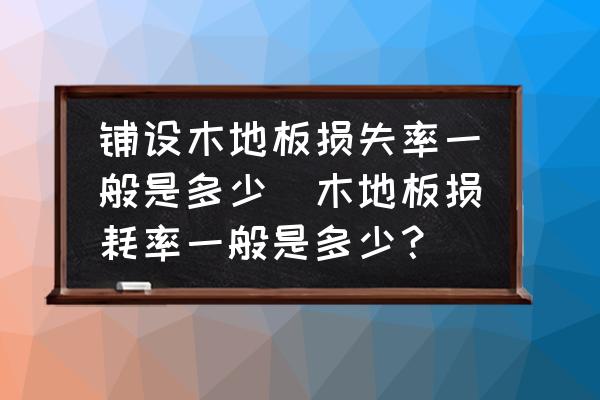 鋪設(shè)木地板損失率一般是多少(木地板損耗率一般是多少？)