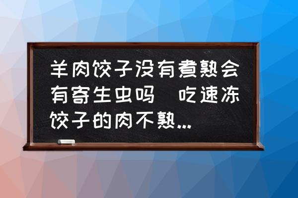 羊肉餃子沒有煮熟會有寄生蟲嗎(吃速凍餃子的肉不熟會有豬肉絳蟲嗎？)