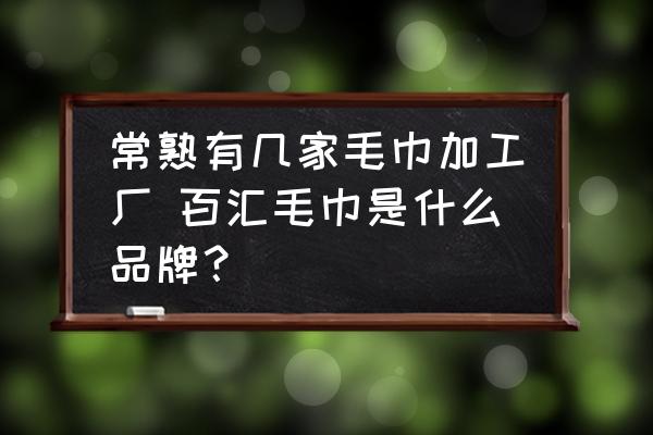 常熟有幾家毛巾加工廠 百匯毛巾是什么品牌？