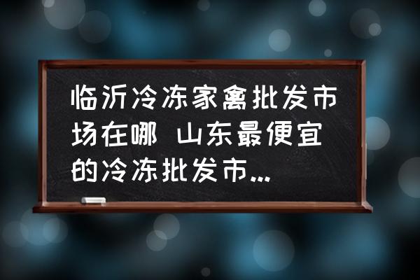 臨沂冷凍家禽批發(fā)市場在哪 山東最便宜的冷凍批發(fā)市場是哪個？