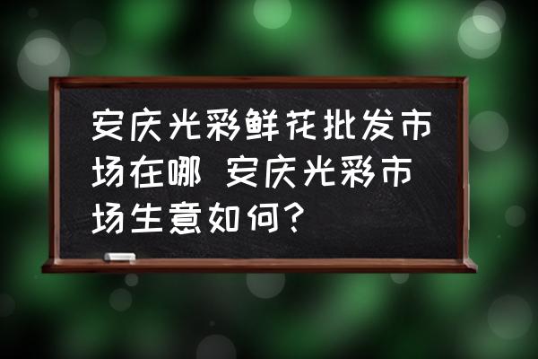 安慶光彩鮮花批發(fā)市場在哪 安慶光彩市場生意如何？