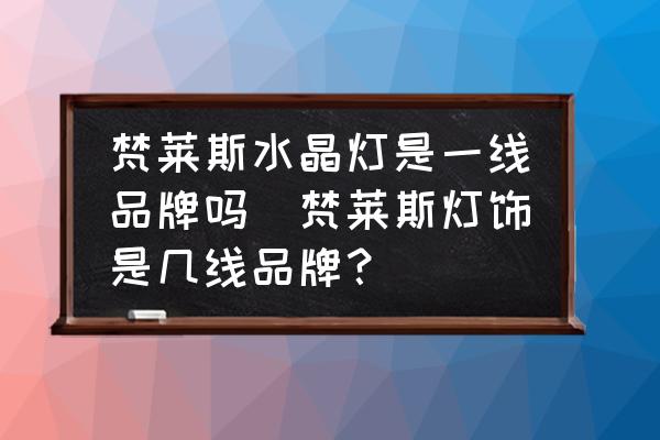 梵萊斯水晶燈是一線品牌嗎(梵萊斯燈飾是幾線品牌？)
