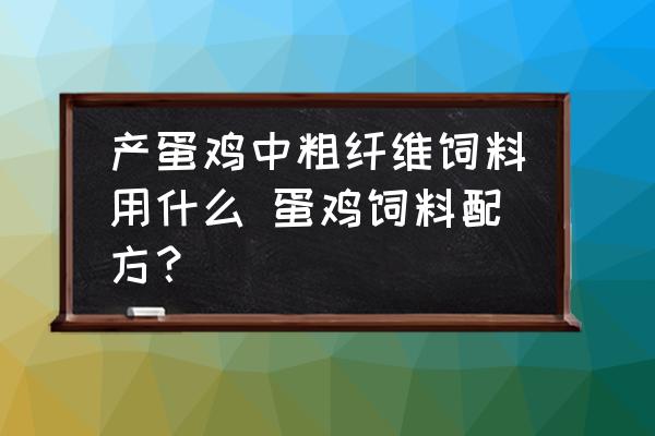 產(chǎn)蛋雞中粗纖維飼料用什么 蛋雞飼料配方？