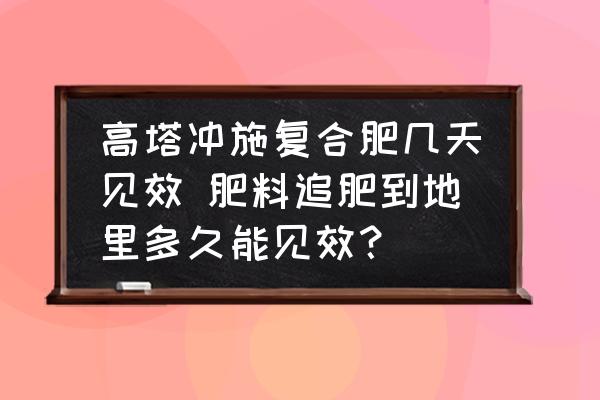 高塔沖施復(fù)合肥幾天見效 肥料追肥到地里多久能見效？