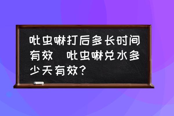 吡蟲啉打后多長(zhǎng)時(shí)間有效(吡蟲啉兌水多少天有效？)