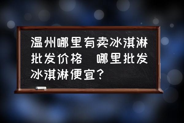溫州哪里有賣冰淇淋批發(fā)價格(哪里批發(fā)冰淇淋便宜？)