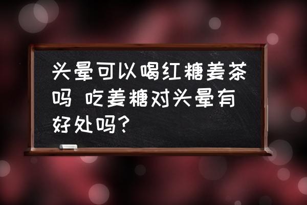 頭暈可以喝紅糖姜茶嗎 吃姜糖對頭暈有好處嗎？