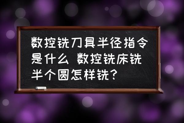 數(shù)控銑刀具半徑指令是什么 數(shù)控銑床銑半個圓怎樣銑？