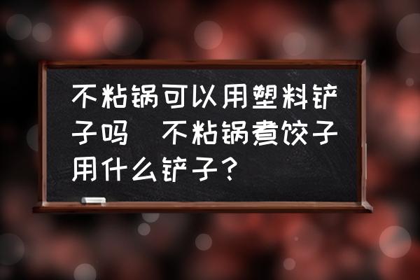 不粘鍋可以用塑料鏟子嗎(不粘鍋煮餃子用什么鏟子？)