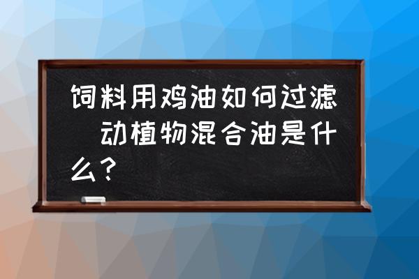 飼料用雞油如何過濾(動植物混合油是什么？)