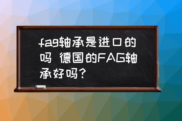 fag軸承是進(jìn)口的嗎 德國的FAG軸承好嗎？
