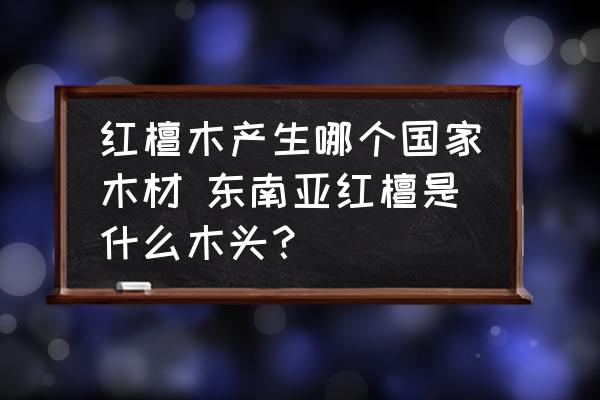 紅檀木產(chǎn)生哪個國家木材 東南亞紅檀是什么木頭？