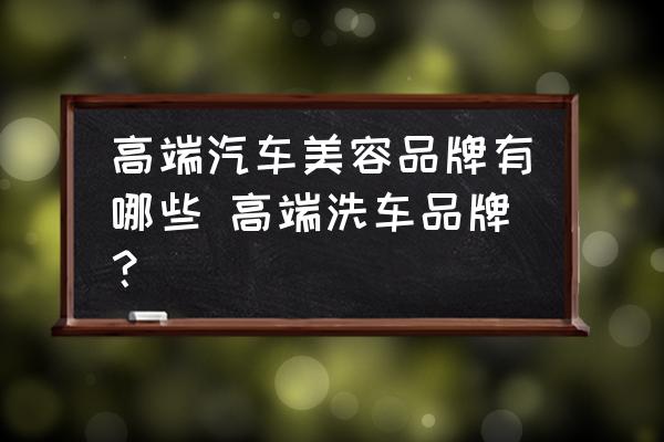 高端汽車美容品牌有哪些 高端洗車品牌？