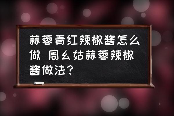 蒜蓉青紅辣椒醬怎么做 周幺姑蒜蓉辣椒醬做法？