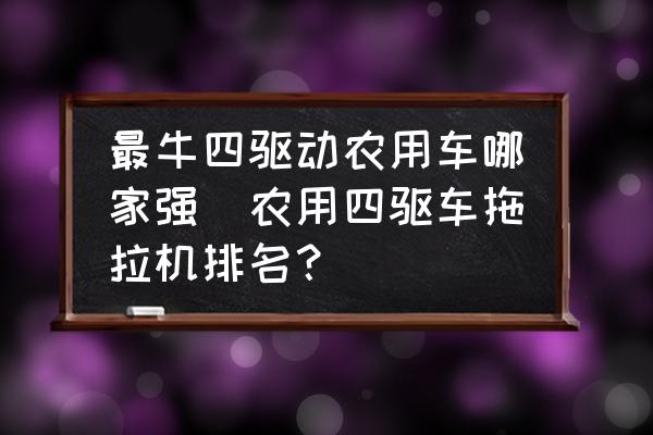 最牛四驅動農(nóng)用車哪家強(農(nóng)用四驅車拖拉機排名？)