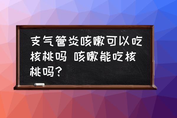 支氣管炎咳嗽可以吃核桃嗎 咳嗽能吃核桃嗎？