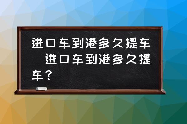 進(jìn)口車(chē)到港多久提車(chē)(進(jìn)口車(chē)到港多久提車(chē)？)