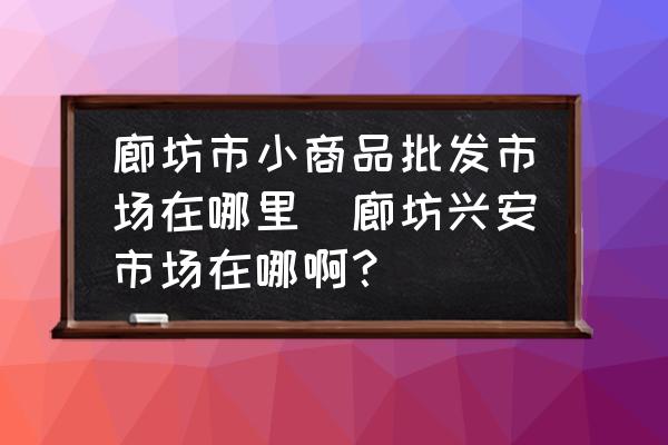 廊坊市小商品批發(fā)市場在哪里(廊坊興安市場在哪啊？)