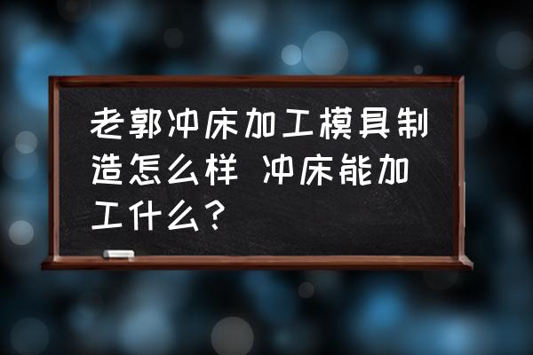 老郭沖床加工模具制造怎么樣 沖床能加工什么？