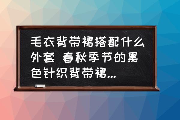 毛衣背帶裙搭配什么外套 春秋季節(jié)的黑色針織背帶裙搭什么外套穿？