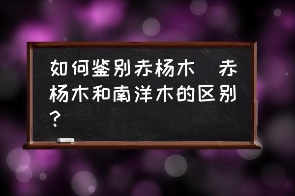 如何鑒別赤楊木(赤楊木和南洋木的區(qū)別？)