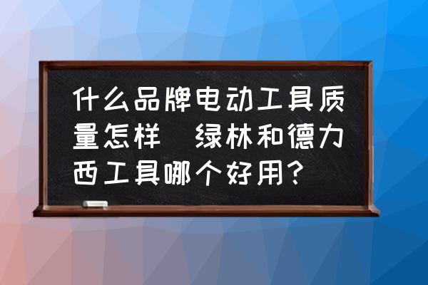 什么品牌電動(dòng)工具質(zhì)量怎樣(綠林和德力西工具哪個(gè)好用？)