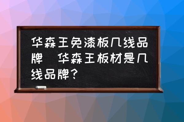 華森王免漆板幾線品牌(華森王板材是幾線品牌？)