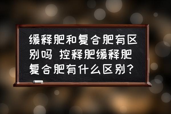 緩釋肥和復合肥有區(qū)別嗎 控釋肥緩釋肥復合肥有什么區(qū)別？