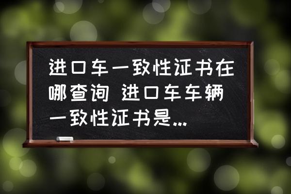 進(jìn)口車一致性證書在哪查詢 進(jìn)口車車輛一致性證書是什么時(shí)間有的？