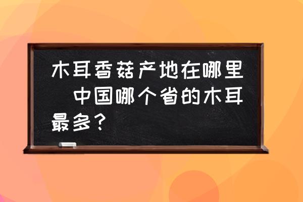 木耳香菇產(chǎn)地在哪里(中國(guó)哪個(gè)省的木耳最多？)