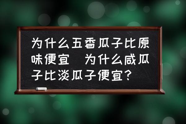 為什么五香瓜子比原味便宜(為什么咸瓜子比淡瓜子便宜？)