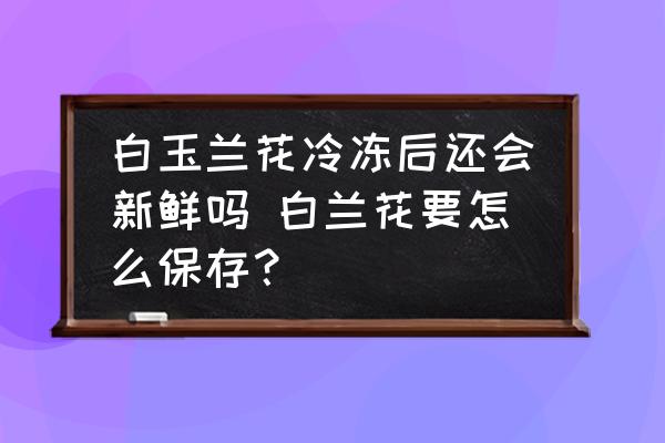 白玉蘭花冷凍后還會(huì)新鮮嗎 白蘭花要怎么保存？