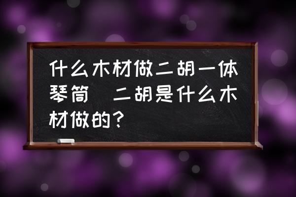 什么木材做二胡一體琴筒(二胡是什么木材做的？)