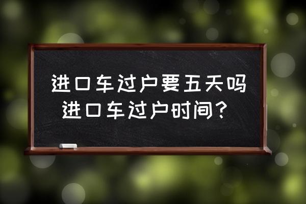 進(jìn)口車過(guò)戶要五天嗎 進(jìn)口車過(guò)戶時(shí)間？