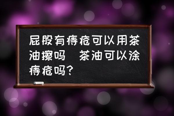 屁股有痔瘡可以用茶油擦嗎(茶油可以涂痔瘡嗎？)